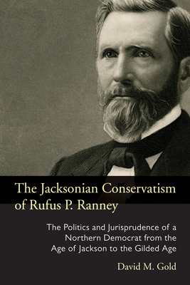 The Jacksonian Conservatism of Rufus P. Ranney: The Politics and Jurisprudence of a Northern Democrat from the Age of Jackson to the Gilded Age by David M. Gold