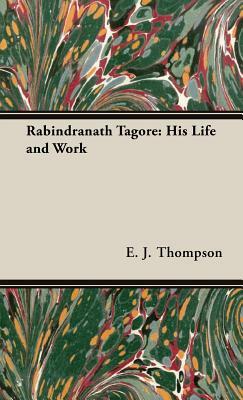 Rabindranath Tagore: His Life and Work by E. J. Thompson, Edward John Thompson