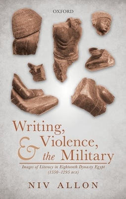 Writing, Violence, and the Military: Images of Literacy in Eighteenth Dynasty Egypt (1550- 1295 Bce) by Niv Allon