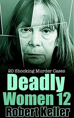 Deadly Women Volume 12: 20 Shocking True Crime Cases of Women Who Kill by Robert Keller