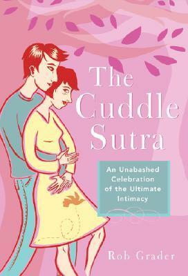 The Cuddle Sutra: An Unabashed Celebration of the Ultimate Intimacy by Rob Grader