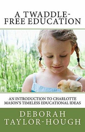 A Twaddle-Free Education: An Introduction to Charlotte Mason's Timeless Educational Ideas by Deborah Taylor-Hough