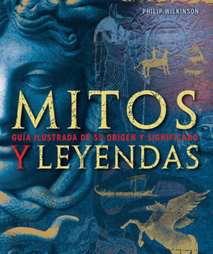 Mitos y Leyendas, Guía Ilustrada de su Origen y Significado by Philip Wilkinson