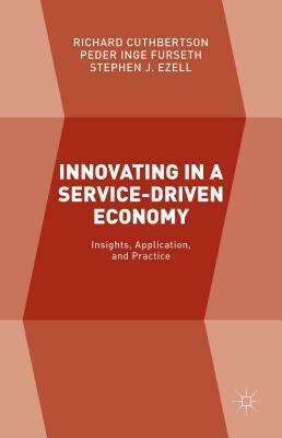 Innovating in a Service-Driven Economy: Insights, Application, and Practice by Peder Inge Furseth, Richard Cuthbertson, Stephen J. Ezell