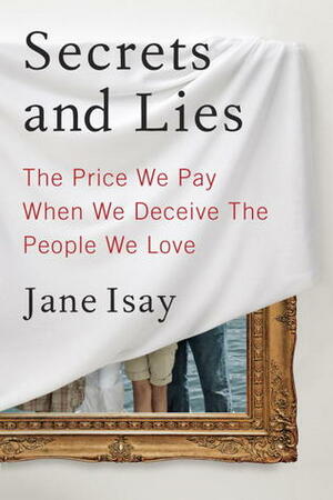 Secrets and Lies: The Price We Pay When We Deceive the People We Love by Jane Isay