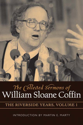 The Collected Sermons of William Sloane Coffin, Volume One: The Riverside Years by William Sloane Coffin