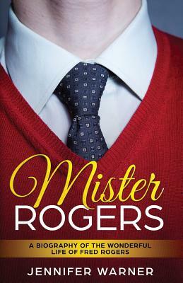 Mister Rogers: A Biography of the Wonderful Life of Fred Rogers by Jennifer Warner