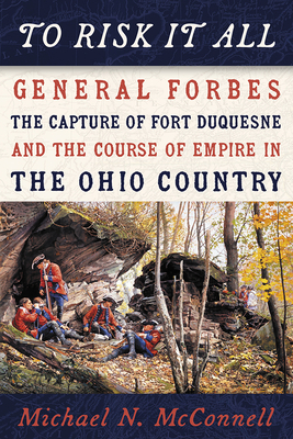 To Risk It All: General Forbes, the Capture of Fort Duquesne, and the Course of Empire in the Ohio Country by Michael McConnell