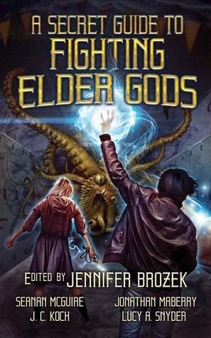 A Secret Guide to Fighting Elder Gods by J.C. Koch, Jonathan Maberry, Jennifer Brozek, Josh Vogt, Weston Ochse, Stephen Ross, Wendy N. Wagner, Douglas Wynne, Lucy A. Snyder, Tim Waggoner, Seanan McGuire, Premee Mohamed, Chesya Burke, Lisa Morton