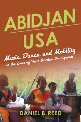 Abidjan USA: Music, Dance, and Mobility in the Lives of Four Ivorian Immigrants by Daniel B. Reed