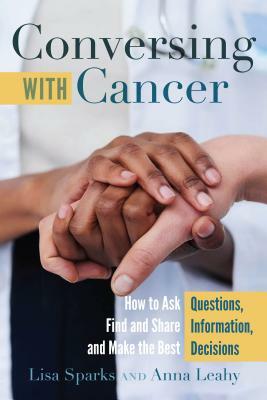 Conversing with Cancer; How to Ask Questions, Find and Share Information, and Make the Best Decisions by Lisa Sparks, Anna Leahy