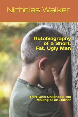 Autobiography of a Short, Fat, Ugly Man: Part One: Childhood, the Making of an Author by Nicholas Walker