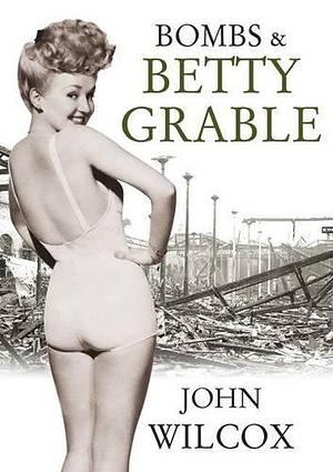 Bombs and Betty Grable by John Wilcox