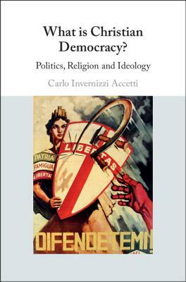 What Is Christian Democracy?: Politics, Religion and Ideology by Carlo Invernizzi Accetti