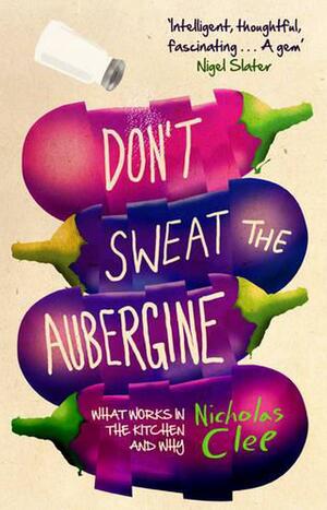 Don't Sweat the Aubergine: What Works in the Kitchen and Why by Nicholas Clee