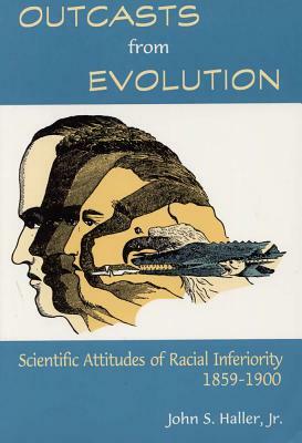 Outcasts from Evolution: Scientific Attitudes of Racial Inferiority, 1859 - 1900 by John S. Haller