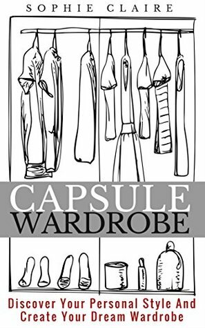 Capsule Wardrobe: Discover Your Personal Style And Create Your Dream Wardrobe by Sophie Claire