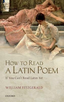 How to Read a Latin Poem: If You Can't Read Latin Yet by William Fitzgerald