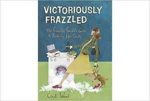 Victoriously Frazzed the Frazzled Female's Guide to Restoring Her Sanity by Cindi Wood