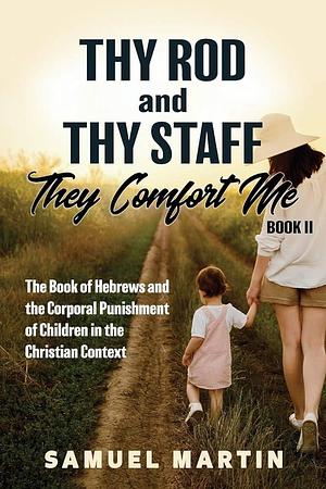 Thy Rod and Thy Staff, They Comfort Me - Book II: The Book of Hebrews and the Corporal Punishment of Children in the Christian Context by Samuel Martin