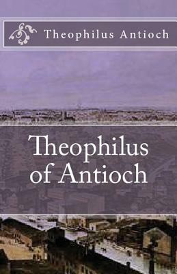 Theophilus of Antioch: Theophilus to Autolycus by Theophilus Antioch