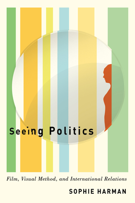 Seeing Politics: Film, Visual Method, and International Relations by Sophie Harman