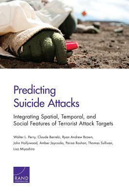 Predicting Suicide Attacks: Integrating Spatial, Temporal, and Social Features of Terrorist Attack Targets by Ryan Andrew Brown, Claude Berrebi, Walter L. Perry