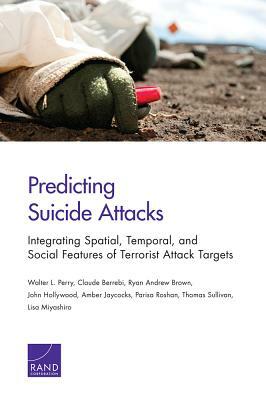 Predicting Suicide Attacks: Integrating Spatial, Temporal, and Social Features of Terrorist Attack Targets by Walter L. Perry, Claude Berrebi, Ryan Andrew Brown