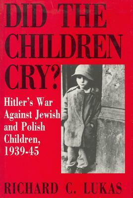 Did the Children Cry: Hitler's War Against Jewish and Polish Children, 1939-45 by Richard Lukas