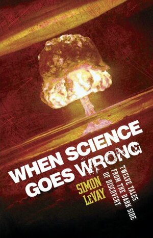 When Science Goes Wrong: Twelve Tales From The Dark Side Of Discovery by Simon LeVay