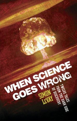 When Science Goes Wrong: Twelve Tales From The Dark Side Of Discovery by Simon LeVay