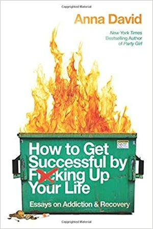 How to Get Successful by F*cking Up Your Life: Essays on Addiction and Recovery by Anna David