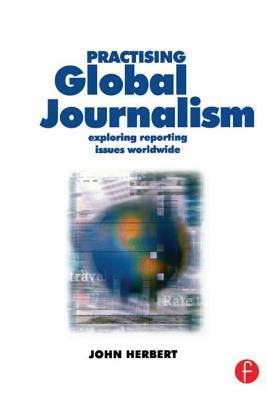 Practising Global Journalism: Exploring Reporting Issues Worldwide by John Herbert