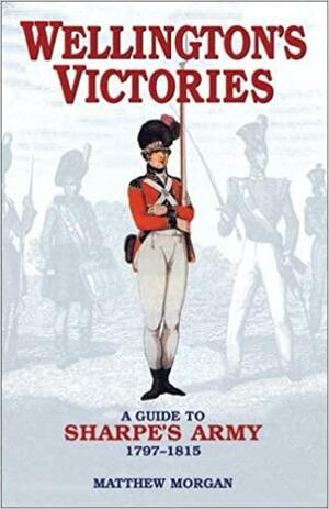 Wellington's Victories: A Guide to Sharpe's Army 1797-1815 by Matthew Morgan