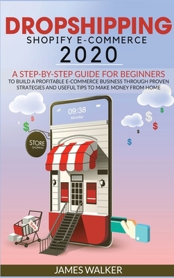 Dropshipping Shopify E-Commerce 2020: A Step-by-Step Guide for Beginners to Build a Profitable E-Commerce Business through Proven Strategies and Usefu by James Walker