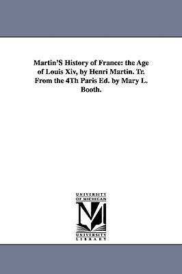 Martin'S History of France: the Age of Louis Xiv, by Henri Martin. Tr. From the 4Th Paris Ed. by Mary L. Booth. by Henri Martin