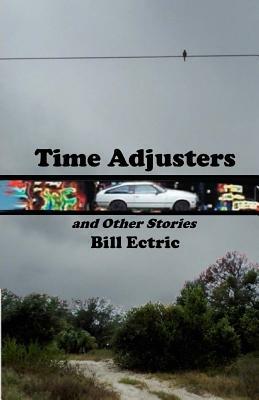 Time Adjusters and Other Stories: The Definitive Edition by Bill Ectric