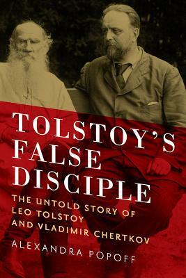 Tolstoy's False Disciple: The Untold Story of Leo Tolstoy and Vladimir Chertkov by Alexandra Popoff