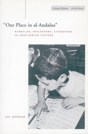 ‘Our Place in al-Andalus': Kabbalah, Philosophy, Literature in Arab Jewish Letters by Gil Anidjar
