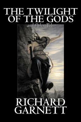 The Twilight of the Gods and Other Tales by Richard Garnett, Fiction, Fantasy, Fairy Tales, Folk Tales, Legends & Mythology by Richard Garnett