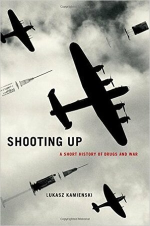Shooting Up: A Short History of Drugs and War by Łukasz Kamieński