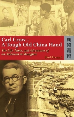 Carl Crow--A Tough Old China Hand: The Life, Times, and Adventures of an American in Shanghai by Paul French