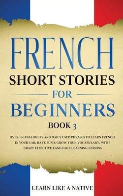 French Short Stories for Beginners Book 3: Over 100 Dialogues and Daily Used Phrases to Learn French in Your Car. Have Fun & Grow Your Vocabulary, wit by Learn Like a Native