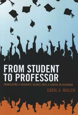 From Student to Professor: Translating a Graduate Degree Into a Career in Academia by Carol A. Mullen