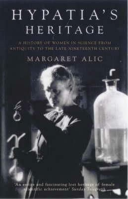 Hypatia's Heritage: A History of Women in Science from Antiquity to the Late Nineteenth Century by Margaret Alic