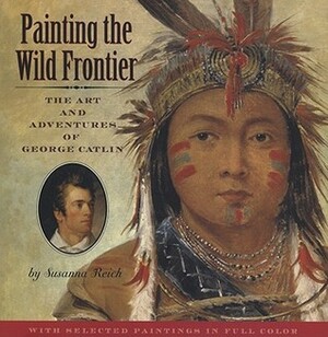 Painting the Wild Frontier: The Art and Adventures of George Catlin by Susanna Reich