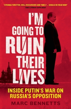 I'm Going to Ruin Their Lives: Inside Putin's War on Russia's Opposition by Marc Bennetts