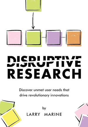 Disruptive Research: Discover Unmet User Needs That Drive Revolutionary Innovations by Larry Marine