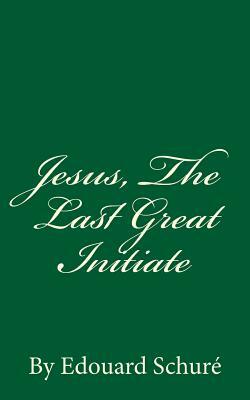 Jesus, The Last Great Initiate: By Edouard Schuré by Edouard Schure