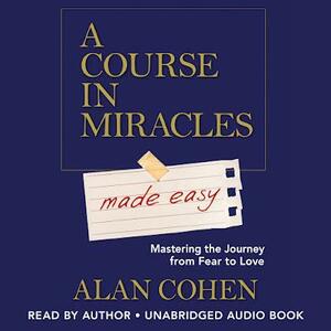 A Course in Miracles Made Easy: Mastering the Journey from Fear to Love by Alan Cohen